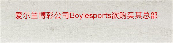 爱尔兰博彩公司Boylesports欲购买其总部