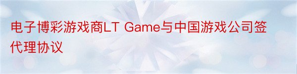 电子博彩游戏商LT Game与中国游戏公司签代理协议