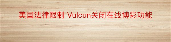 美国法律限制 Vulcun关闭在线博彩功能