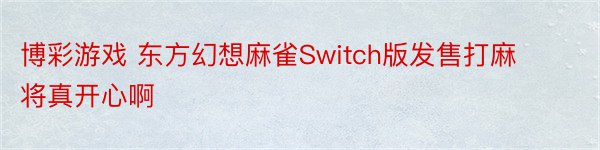 博彩游戏 东方幻想麻雀Switch版发售打麻将真开心啊