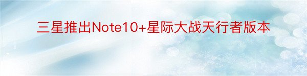 三星推出Note10+星际大战天行者版本