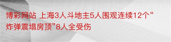 博彩网站 上海3人斗地主5人围观连续12个“炸弹震塌房顶”8人全受伤