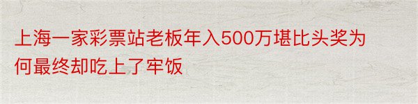 上海一家彩票站老板年入500万堪比头奖为何最终却吃上了牢饭