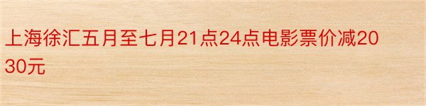 上海徐汇五月至七月21点24点电影票价减2030元