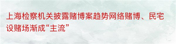 上海检察机关披露赌博案趋势网络赌博、民宅设赌场渐成“主流”