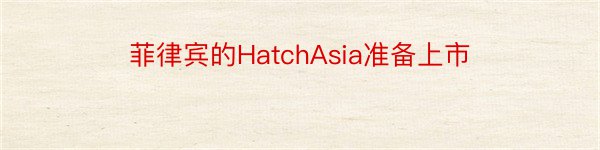 菲律宾的HatchAsia准备上市