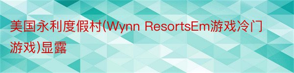 美国永利度假村(Wynn ResortsEm游戏冷门游戏)显露