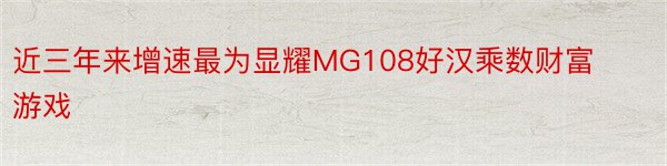 近三年来增速最为显耀MG108好汉乘数财富游戏