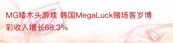 MG矮木头游戏 韩国MegaLuck赌场客岁博彩收入增长68.3％