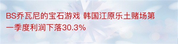 BS乔瓦尼的宝石游戏 韩国江原乐土赌场第一季度利润下落30.3％