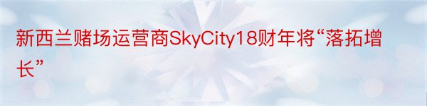 新西兰赌场运营商SkyCity18财年将“落拓增长”