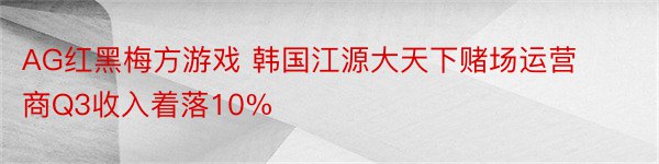 AG红黑梅方游戏 韩国江源大天下赌场运营商Q3收入着落10%