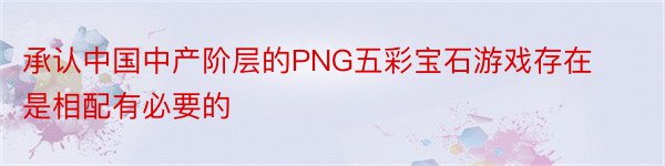 承认中国中产阶层的PNG五彩宝石游戏存在是相配有必要的