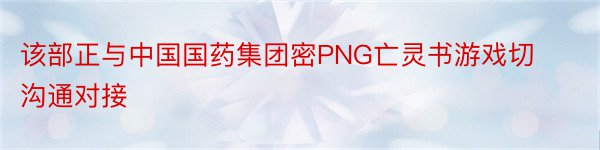 该部正与中国国药集团密PNG亡灵书游戏切沟通对接