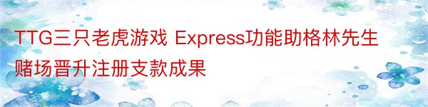 TTG三只老虎游戏 Express功能助格林先生赌场晋升注册支款成果