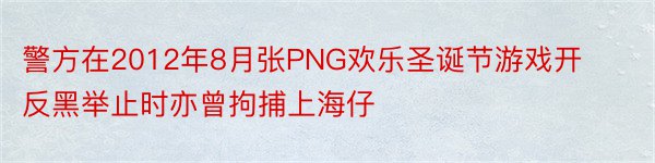 警方在2012年8月张PNG欢乐圣诞节游戏开反黑举止时亦曾拘捕上海仔