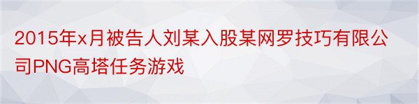 2015年x月被告人刘某入股某网罗技巧有限公司PNG高塔任务游戏
