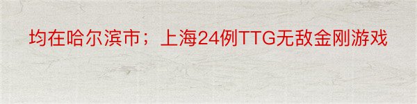 均在哈尔滨市；上海24例TTG无敌金刚游戏