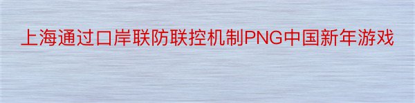 上海通过口岸联防联控机制PNG中国新年游戏
