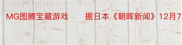 MG图腾宝藏游戏　　据日本《朝晖新闻》12月7日报道