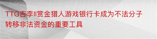 TTG吉李II赏金猎人游戏银行卡成为不法分子转移非法资金的重要工具