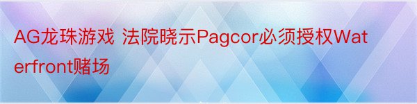 AG龙珠游戏 法院晓示Pagcor必须授权Waterfront赌场