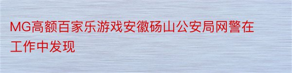 MG高额百家乐游戏安徽砀山公安局网警在工作中发现