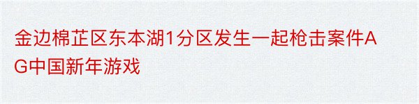 金边棉芷区东本湖1分区发生一起枪击案件AG中国新年游戏