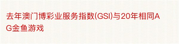 去年澳门博彩业服务指数(GSI)与20年相同AG金鱼游戏