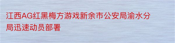 江西AG红黑梅方游戏新余市公安局渝水分局迅速动员部署