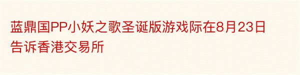 蓝鼎国PP小妖之歌圣诞版游戏际在8月23日告诉香港交易所