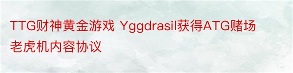 TTG财神黄金游戏 Yggdrasil获得ATG赌场老虎机内容协议