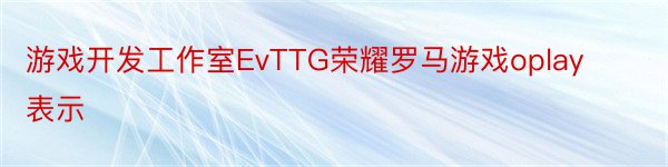 游戏开发工作室EvTTG荣耀罗马游戏oplay表示