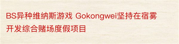 BS异种维纳斯游戏 Gokongwei坚持在宿雾开发综合赌场度假项目