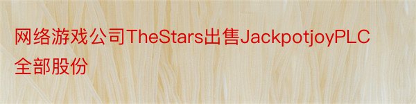 网络游戏公司TheStars出售JackpotjoyPLC全部股份