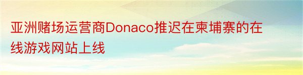 亚洲赌场运营商Donaco推迟在柬埔寨的在线游戏网站上线