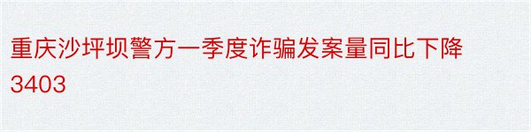 重庆沙坪坝警方一季度诈骗发案量同比下降3403