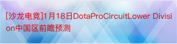 [沙龙电竞]1月18日DotaProCircuitLower Division中国区前瞻预测