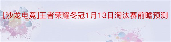 [沙龙电竞]王者荣耀冬冠1月13日淘汰赛前瞻预测