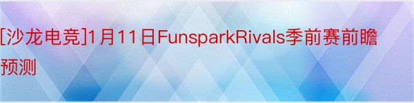 [沙龙电竞]1月11日FunsparkRivals季前赛前瞻预测