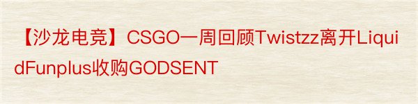 【沙龙电竞】CSGO一周回顾Twistzz离开LiquidFunplus收购GODSENT
