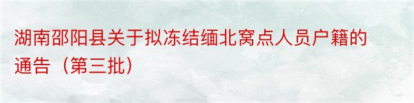 湖南邵阳县关于拟冻结缅北窝点人员户籍的通告（第三批）