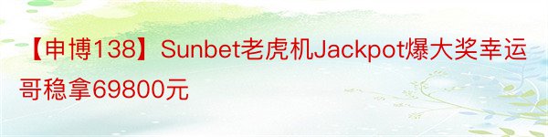 【申博138】Sunbet老虎机Jackpot爆大奖幸运哥稳拿69800元